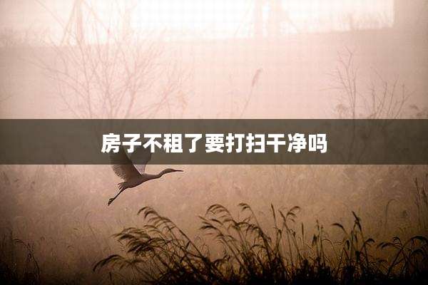 房子不租了要打扫干净吗
