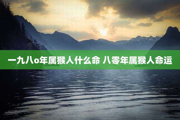 一九八o年属猴人什么命 八零年属猴人命运