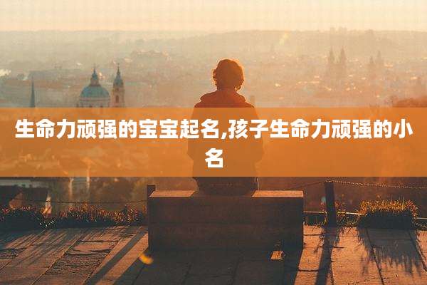 生命力顽强的宝宝起名,孩子生命力顽强的小名