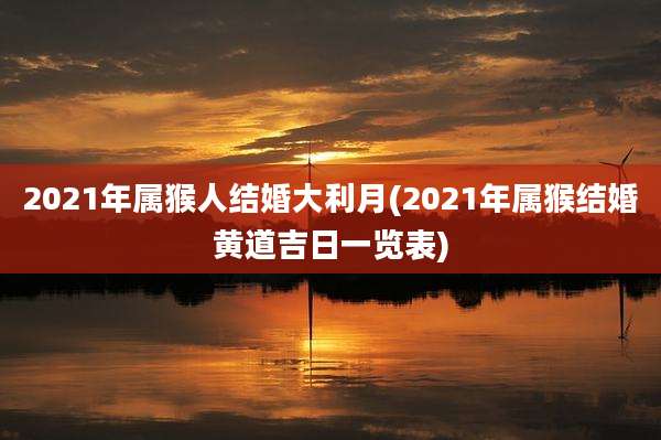2021年属猴人结婚大利月(2021年属猴结婚黄道吉日一览表)