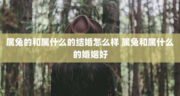 属兔的和属什么的结婚怎么样 属兔和属什么的婚姻好
