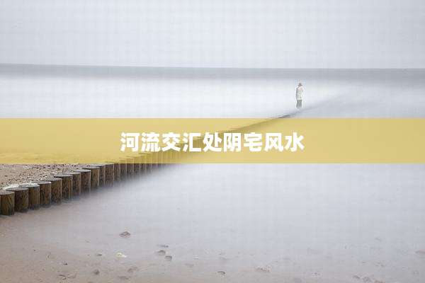 河流交汇处阴宅风水