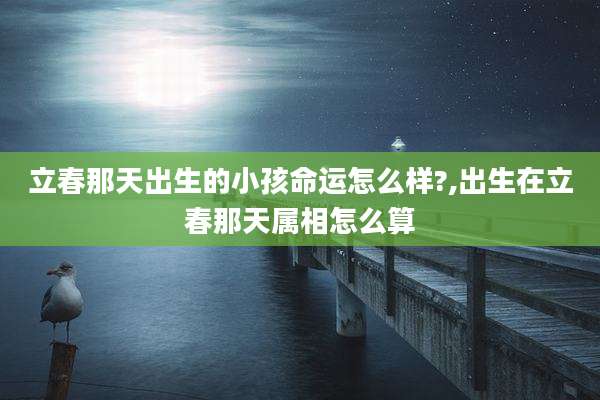 立春那天出生的小孩命运怎么样?,出生在立春那天属相怎么算