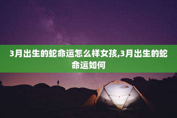 3月出生的蛇命运怎么样女孩,3月出生的蛇命运如何