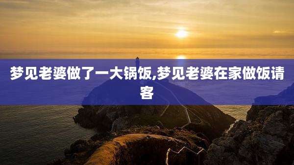 梦见老婆做了一大锅饭,梦见老婆在家做饭请客