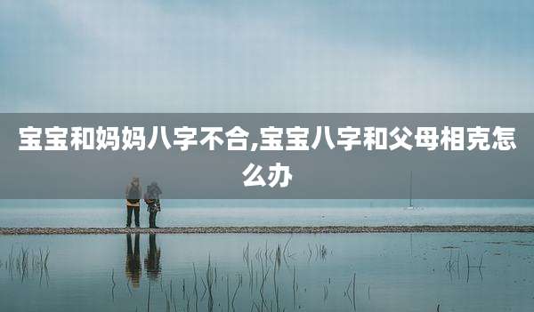 宝宝和妈妈八字不合,宝宝八字和父母相克怎么办