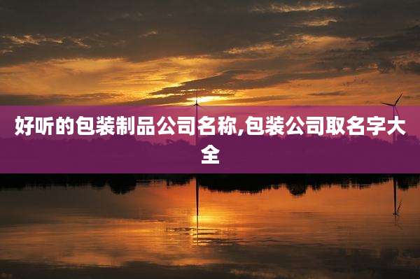 好听的包装制品公司名称,包装公司取名字大全