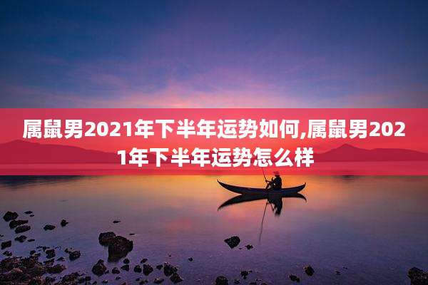 属鼠男2021年下半年运势如何,属鼠男2021年下半年运势怎么样