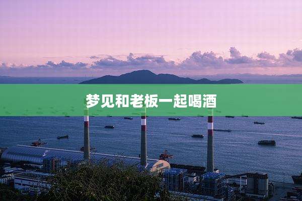 梦见和老板一起喝酒