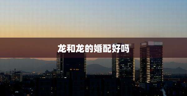 龙和龙的婚配好吗