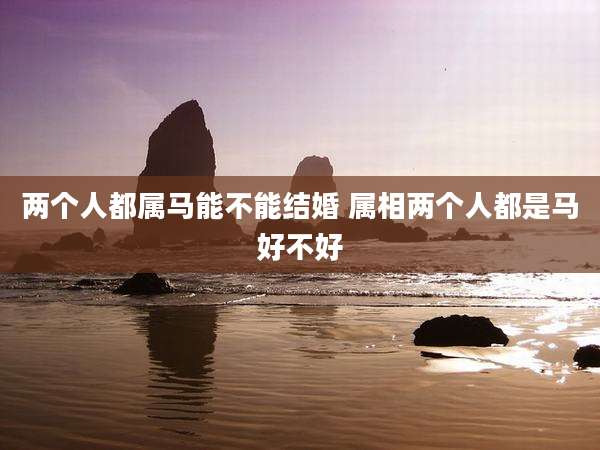 两个人都属马能不能结婚 属相两个人都是马好不好