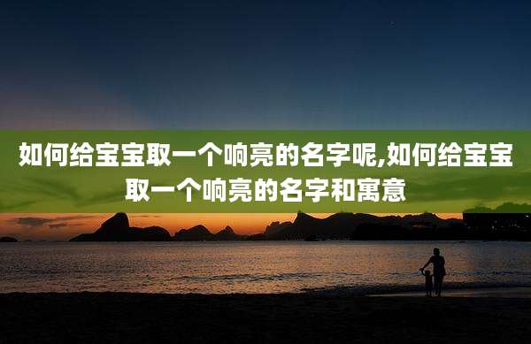 如何给宝宝取一个响亮的名字呢,如何给宝宝取一个响亮的名字和寓意