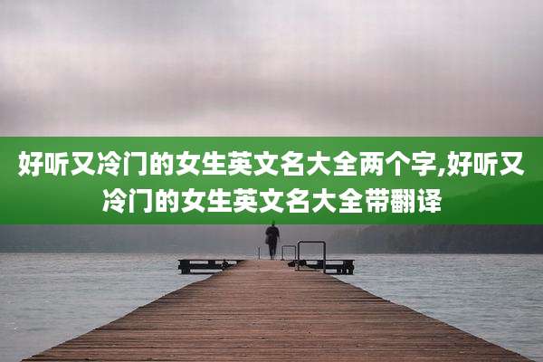 好听又冷门的女生英文名大全两个字,好听又冷门的女生英文名大全带翻译