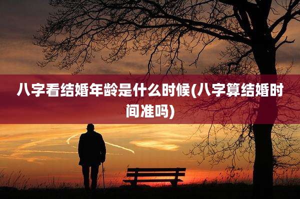 八字看结婚年龄是什么时候(八字算结婚时间准吗)