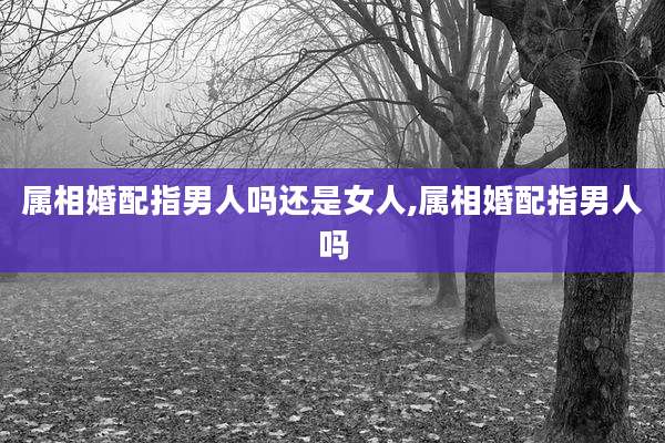 属相婚配指男人吗还是女人,属相婚配指男人吗