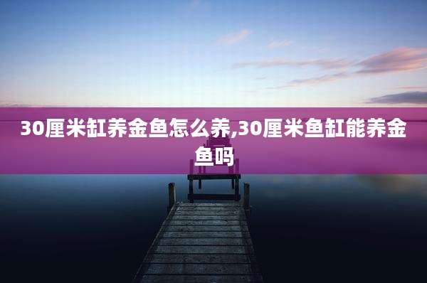 30厘米缸养金鱼怎么养,30厘米鱼缸能养金鱼吗
