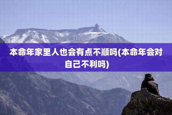 本命年家里人也会有点不顺吗(本命年会对自己不利吗)
