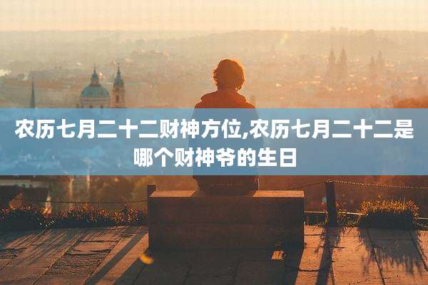 农历七月二十二财神方位,农历七月二十二是哪个财神爷的生日