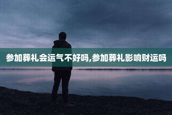 参加葬礼会运气不好吗,参加葬礼影响财运吗