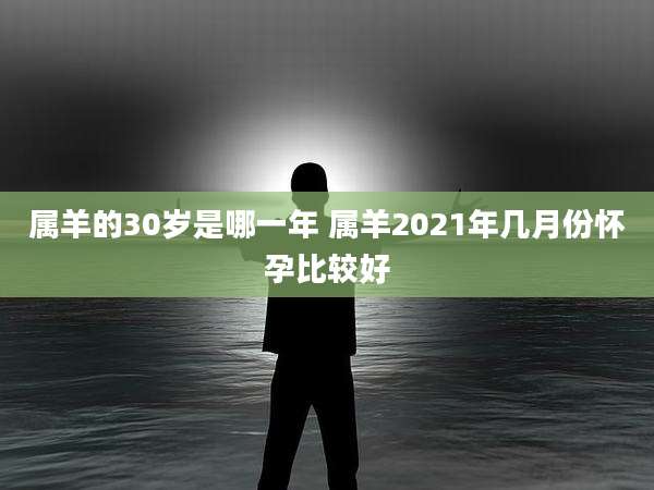 属羊的30岁是哪一年 属羊2021年几月份怀孕比较好
