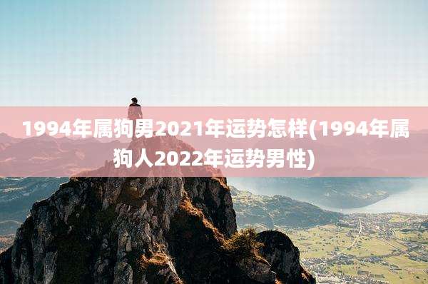 1994年属狗男2021年运势怎样(1994年属狗人2022年运势男性)