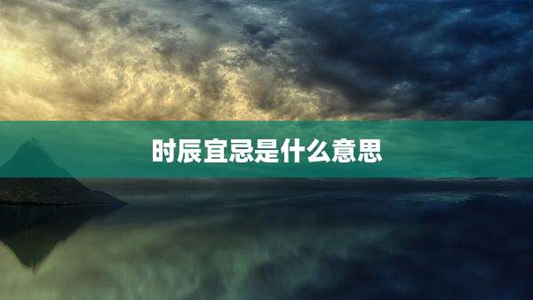 时辰宜忌是什么意思