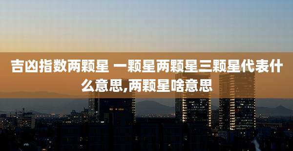 吉凶指数两颗星 一颗星两颗星三颗星代表什么意思,两颗星啥意思