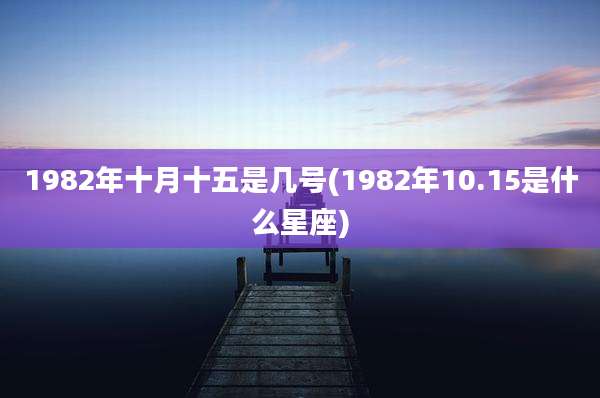 1982年十月十五是几号(1982年10.15是什么星座)