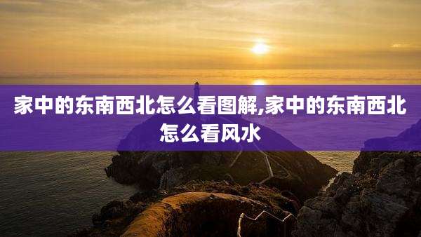 家中的东南西北怎么看图解,家中的东南西北怎么看风水