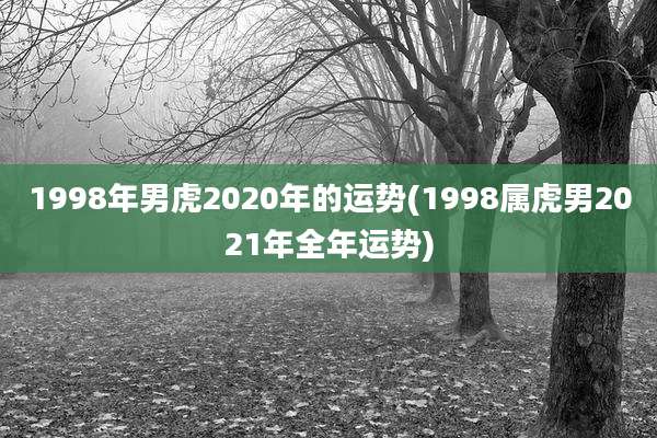 1998年男虎2020年的运势(1998属虎男2021年全年运势)