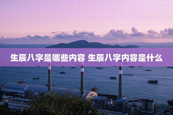 生辰八字是哪些内容 生辰八字内容是什么