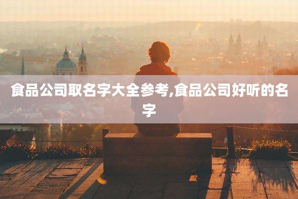 食品公司取名字大全参考,食品公司好听的名字