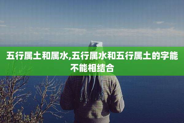 五行属土和属水,五行属水和五行属土的字能不能相结合
