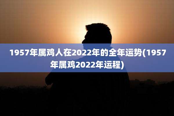 1957年属鸡人在2022年的全年运势(1957年属鸡2022年运程)