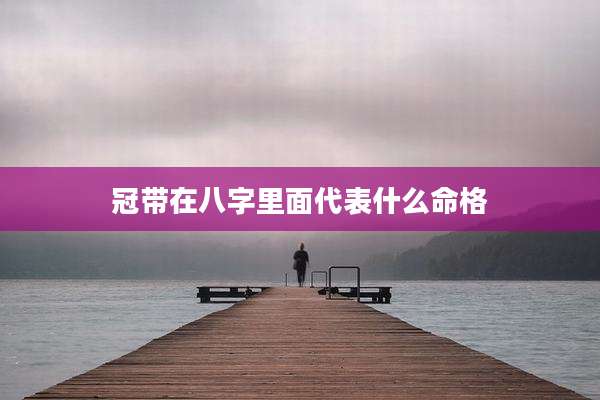 冠带在八字里面代表什么命格