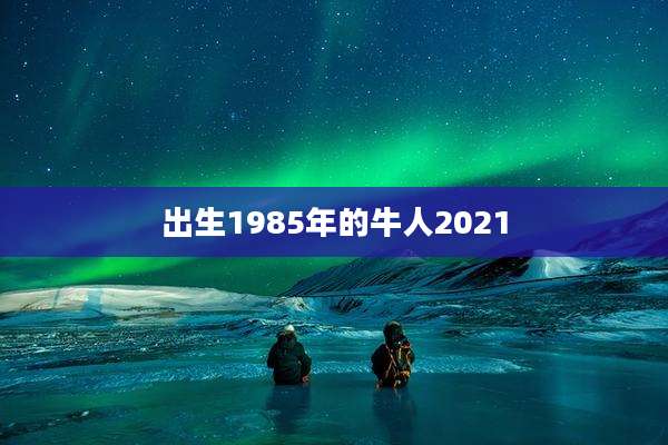 出生1985年的牛人2021