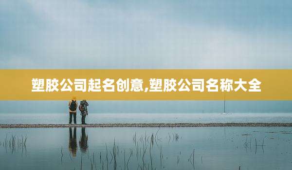 塑胶公司起名创意,塑胶公司名称大全