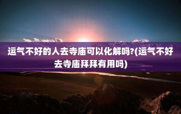 运气不好的人去寺庙可以化解吗?(运气不好去寺庙拜拜有用吗)