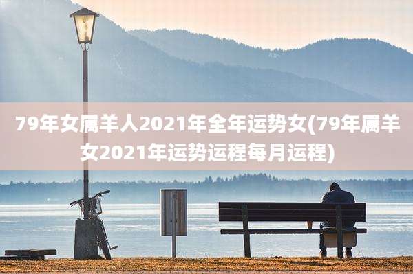 79年女属羊人2021年全年运势女(79年属羊女2021年运势运程每月运程)