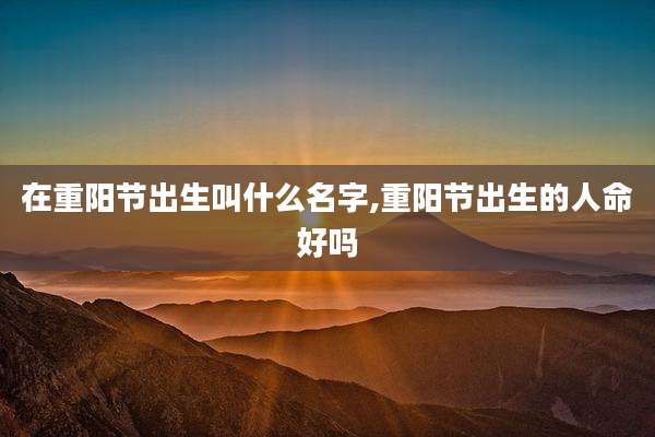 在重阳节出生叫什么名字,重阳节出生的人命好吗