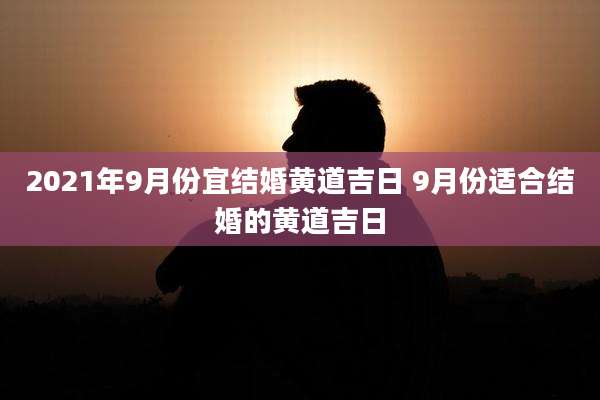 2021年9月份宜结婚黄道吉日 9月份适合结婚的黄道吉日