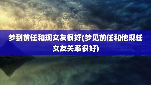 梦到前任和现女友很好(梦见前任和他现任女友关系很好)