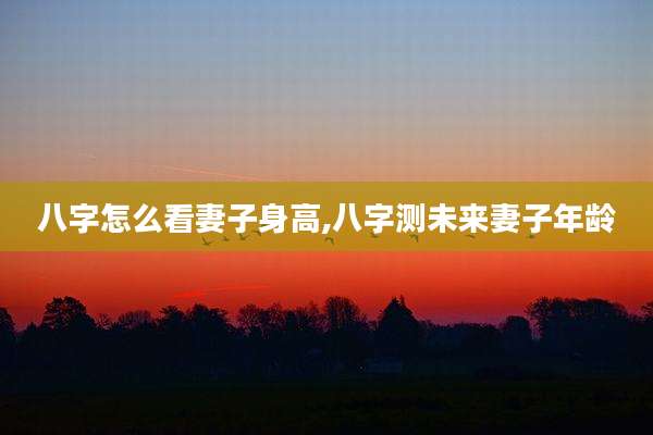 八字怎么看妻子身高,八字测未来妻子年龄