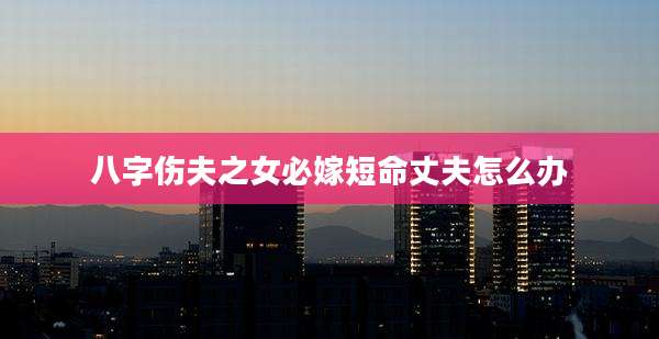 八字伤夫之女必嫁短命丈夫怎么办