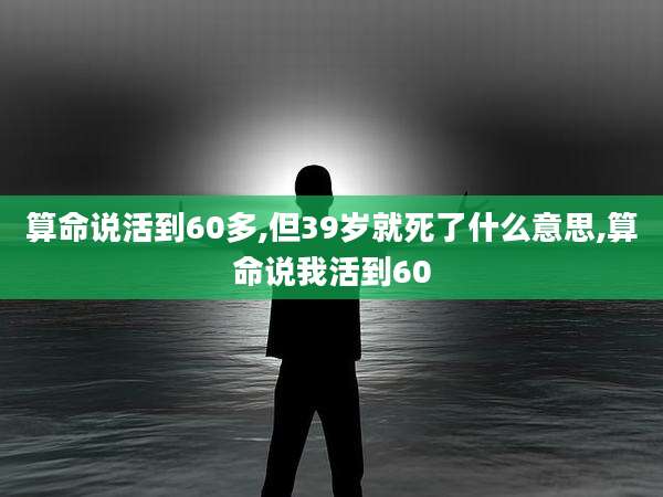 算命说活到60多,但39岁就死了什么意思,算命说我活到60