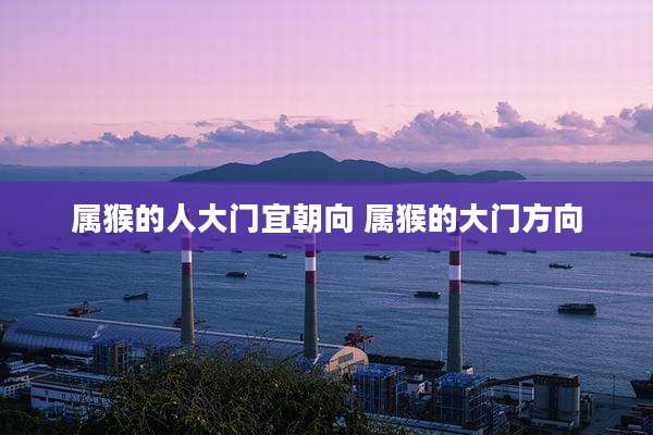 属猴的人大门宜朝向 属猴的大门方向