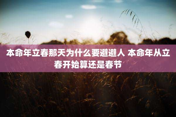 本命年立春那天为什么要避避人 本命年从立春开始算还是春节