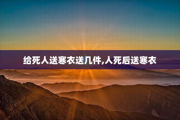 给死人送寒衣送几件,人死后送寒衣