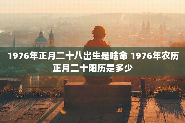 1976年正月二十八出生是啥命 1976年农历正月二十阳历是多少
