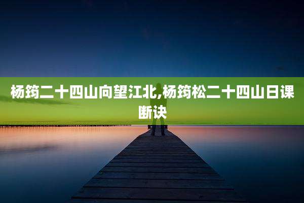 杨筠二十四山向望江北,杨筠松二十四山日课断诀